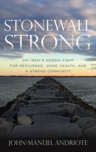 Title: Stonewall Strong: Gay Men's Heroic Fight for Resilience, Good Health, and a Strong Community, Author: John-Manuel Andriote