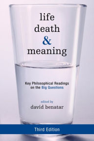 Title: Life, Death, and Meaning: Key Philosophical Readings on the Big Questions, Author: David Benatar