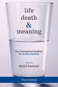 Title: Life, Death, and Meaning: Key Philosophical Readings on the Big Questions / Edition 3, Author: David Benatar