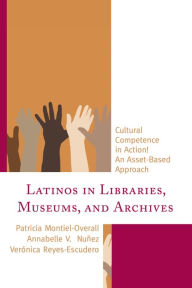 Title: Latinos in Libraries, Museums, and Archives: Cultural Competence in Action! An Asset-Based Approach, Author: Patricia Montiel-Overall