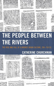 Title: The People between the Rivers: The Rise and Fall of a Bronze Drum Culture, 200-750 CE, Author: Catherine Churchman