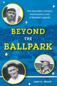 Title: Beyond the Ballpark: The Honorable, Immoral, and Eccentric Lives of Baseball Legends, Author: John A. Wood
