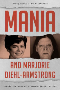 Title: Mania and Marjorie Diehl-Armstrong: Inside the Mind of a Female Serial Killer, Author: Jerry Clark Ph.D.
