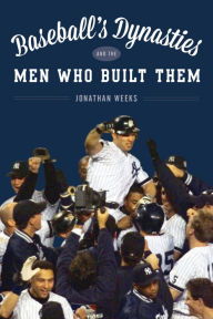 Title: Baseball's Dynasties and the Players Who Built Them, Author: Jonathan Weeks