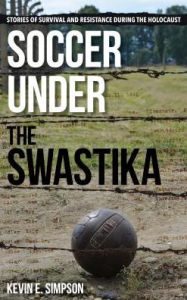 Title: Soccer under the Swastika: Stories of Survival and Resistance during the Holocaust, Author: Kevin E. Simpson