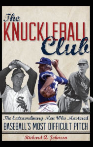 Title: The Knuckleball Club: The Extraordinary Men Who Mastered Baseball's Most Difficult Pitch, Author: Richard A. Johnson