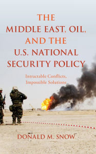 Title: The Middle East, Oil, and the U.S. National Security Policy: Intractable Conflicts, Impossible Solutions, Author: Donald M. Snow