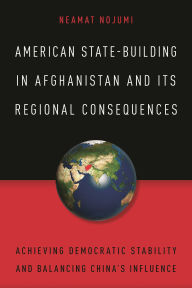 Title: American State-Building in Afghanistan and Its Regional Consequences: Achieving Democratic Stability and Balancing China's Influence, Author: Neamat Nojumi