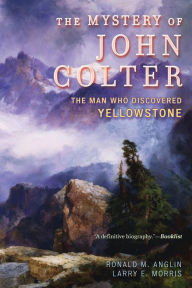 Title: The Mystery of John Colter: The Man Who Discovered Yellowstone, Author: Ronald M. Anglin
