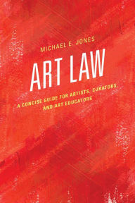 Title: Art Law: A Concise Guide for Artists, Curators, and Art Educators, Author: Michael E. Jones