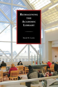 Title: Reimagining the Academic Library, Author: David W. Lewis