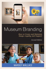 Title: Museum Branding: How to Create and Maintain Image, Loyalty, and Support, Author: Margot Wallace