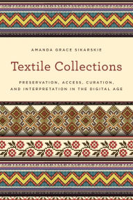 Title: Textile Collections: Preservation, Access, Curation, and Interpretation in the Digital Age, Author: Amanda Grace Sikarskie