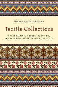 Title: Textile Collections: Preservation, Access, Curation, and Interpretation in the Digital Age, Author: Amanda Grace Sikarskie