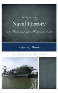 Title: Interpreting Naval History at Museums and Historic Sites, Author: Benjamin J. Hruska