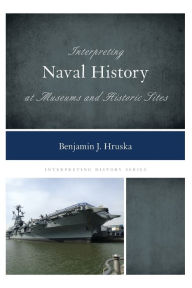 Title: Interpreting Naval History at Museums and Historic Sites, Author: Benjamin J. Hruska