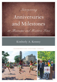 Title: Interpreting Anniversaries and Milestones at Museums and Historic Sites, Author: Kimberly A. Kenney