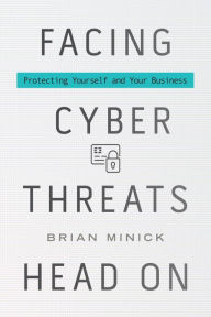 Title: Facing Cyber Threats Head On: Protecting Yourself and Your Business, Author: Brian Minick