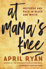 Title: At Mama's Knee: Mothers and Race in Black and White, Author: April Ryan White House Correspondent