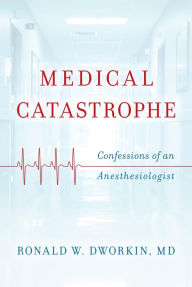 Title: Medical Catastrophe: Confessions of an Anesthesiologist, Author: Ronald W. Dworkin MD