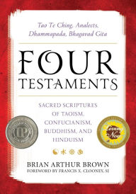 Title: Four Testaments: Tao Te Ching, Analects, Dhammapada, Bhagavad Gita: Sacred Scriptures of Taoism, Confucianism, Buddhism, and Hinduism, Author: Brian Arthur Brown