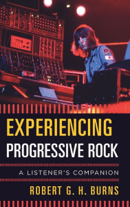 Title: Experiencing Progressive Rock: A Listener's Companion, Author: Robert G. H. Burns associate professor