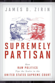 Title: Supremely Partisan: How Raw Politics Tips the Scales in the United States Supreme Court, Author: James D. Zirin