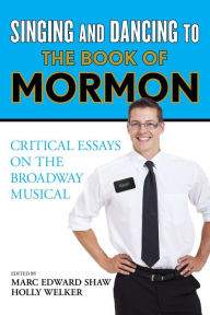 Title: Singing and Dancing to The Book of Mormon: Critical Essays on the Broadway Musical, Author: Marc Edward Shaw