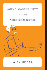 Title: Aging Masculinity in the American Novel, Author: Alex Hobbs