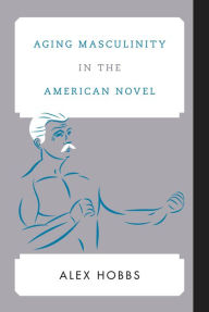 Title: Aging Masculinity in the American Novel, Author: Alex Hobbs