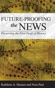 Title: Future-Proofing the News: Preserving the First Draft of History, Author: Kathleen A. Hansen