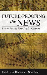 Title: Future-Proofing the News: Preserving the First Draft of History, Author: Kathleen A. Hansen