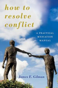 Title: How to Resolve Conflict: A Practical Mediation Manual, Author: James E. Gilman