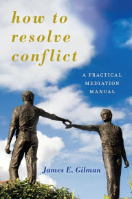 Title: How to Resolve Conflict: A Practical Mediation Manual, Author: James E. Gilman