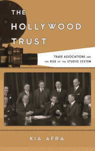 Title: The Hollywood Trust: Trade Associations and the Rise of the Studio System, Author: Kia Afra