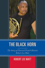 Title: The Black Horn: The Story of Classical French Hornist Robert Lee Watt, Author: Robert Lee Watt