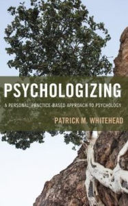 Title: Psychologizing: A Personal, Practice-Based Approach to Psychology, Author: Patrick M. Whitehead