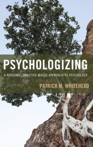 Title: Psychologizing: A Personal, Practice-Based Approach to Psychology, Author: Patrick M. Whitehead