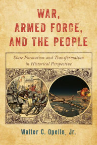 Title: War, Armed Force, and the People: State Formation and Transformation in Historical Perspective, Author: Walter C. Opello Jr.
