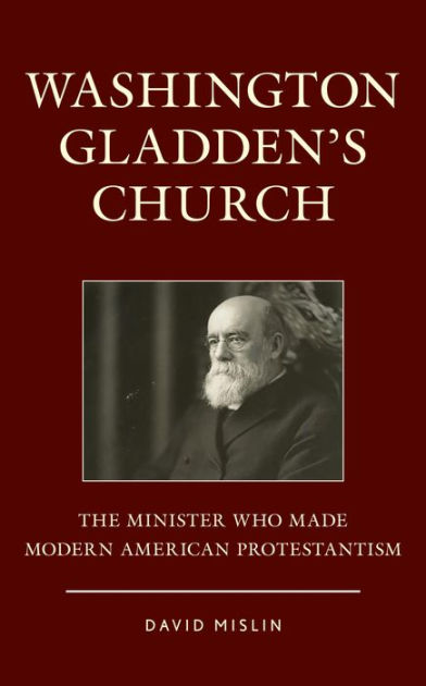 Washington Gladden's Church: The Minister Who Made Modern American ...