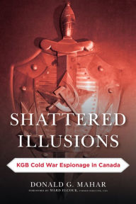 Title: Shattered Illusions: KGB Cold War Espionage in Canada, Author: Donald G. Mahar