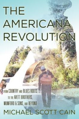 The Americana Revolution: From Country and Blues Roots to the Avett Brothers, Mumford & Sons, and Beyond