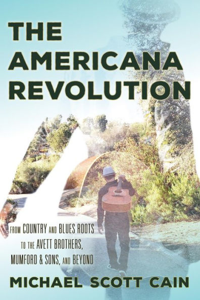 The Americana Revolution: From Country and Blues Roots to the Avett Brothers, Mumford & Sons, and Beyond