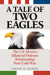 Title: A Tale of Two Eagles: The US-Mexico Bilateral Defense Relationship Post Cold War, Author: Craig A. Deare