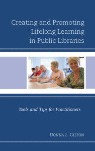 Title: Creating and Promoting Lifelong Learning in Public Libraries: Tools and Tips for Practitioners, Author: Donna L. Gilton