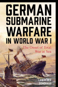 Title: German Submarine Warfare in World War I: The Onset of Total War at Sea, Author: Lawrence Sondhaus