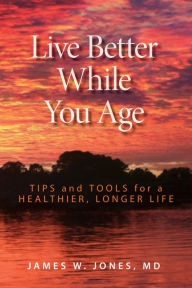 Title: Live Better While You Age: Tips and Tools for a Healthier, Longer Life, Author: James W. Jones MD