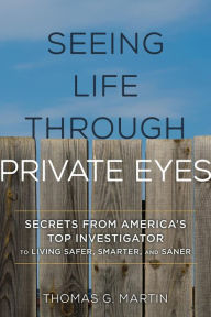 Title: Seeing Life through Private Eyes: Secrets from America's Top Investigator to Living Safer, Smarter, and Saner, Author: Thomas G. Martin