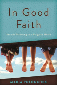 Title: In Good Faith: Secular Parenting in a Religious World, Author: Maria Polonchek