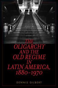 Title: The Oligarchy and the Old Regime in Latin America, 1880-1970, Author: Dennis Gilbert